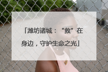 潍坊诸城：“救”在身边，守护生命之光